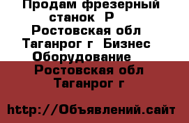 Продам фрезерный станок 6Р11 - Ростовская обл., Таганрог г. Бизнес » Оборудование   . Ростовская обл.,Таганрог г.